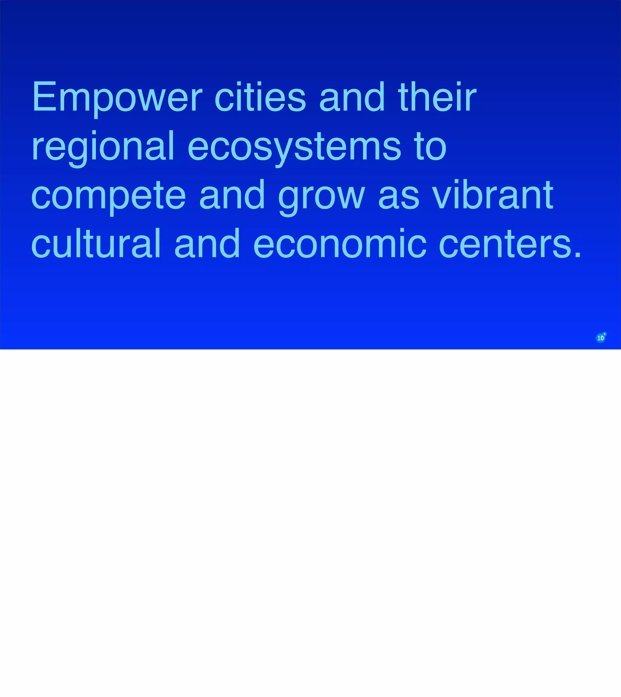 Empower cities and their
regional ecosystems to
compete and grow as vibrant
cultural and economic centers.
 