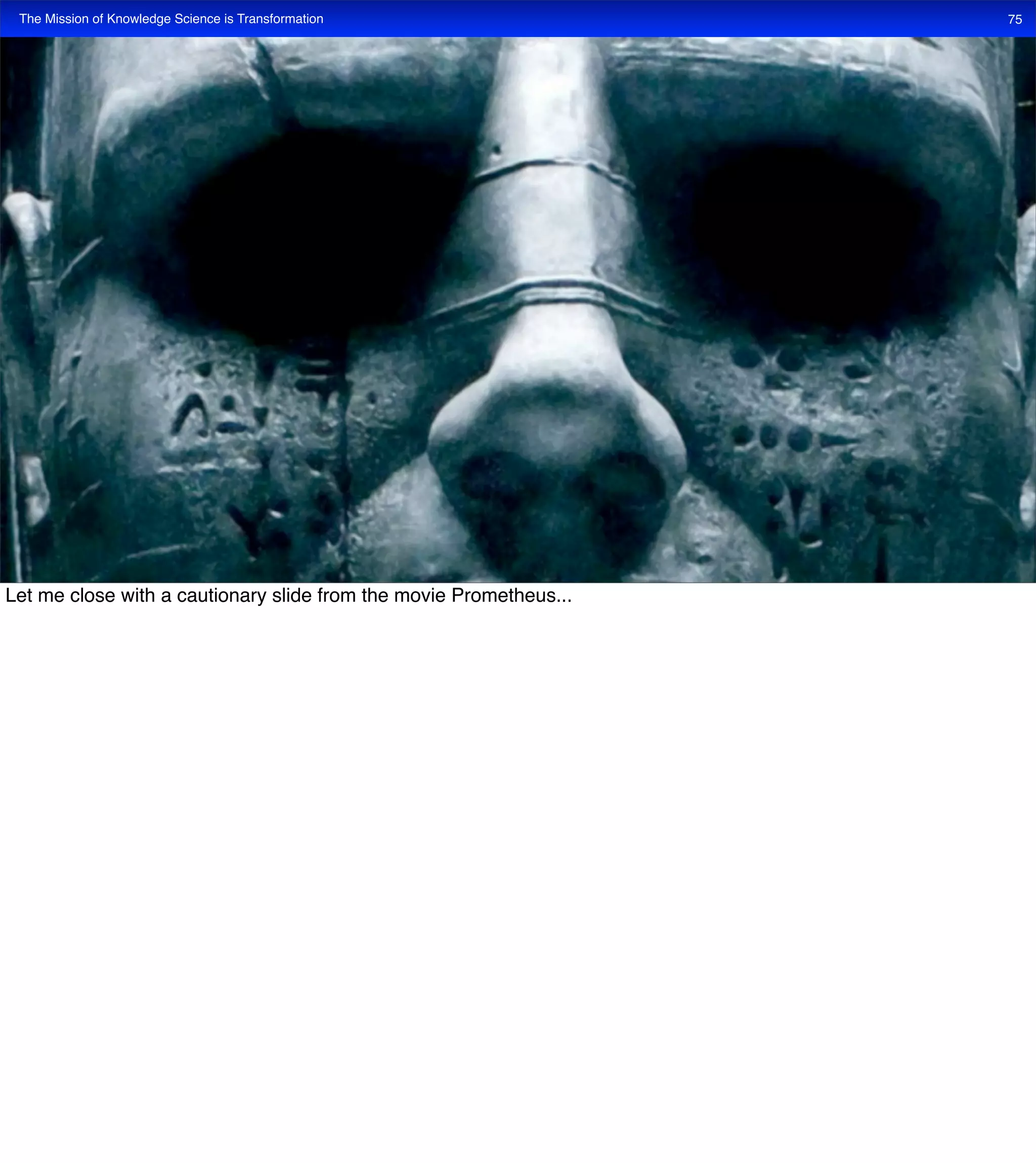 The Mission of Knowledge Science is Transformation 75
Let me close with a cautionary slide from the movie Prometheus...
 