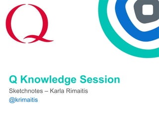 Q Knowledge Session
Sketchnotes – Karla Rimaitis
@krimaitis
 