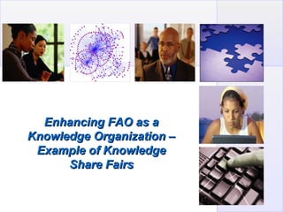 Enhancing FAO as a
Knowledge Organization –
 Example of Knowledge
      Share Fairs
 