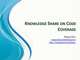 Knowledge Share on Code Coverage Magus Chen maguschen@hotmail.com http://magustest.com/blog/ 