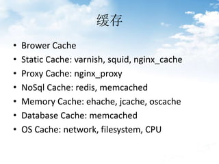 
? Brower Cache
? Static Cache: varnish, squid, nginx_cache
? Proxy Cache: nginx_proxy
? NoSql Cache: redis, memcached
? Memory Cache: ehache, jcache, oscache
? Database Cache: memcached
? OS Cache: network, filesystem, CPU
 