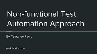 Non-functional Test
Automation Approach
By Yakovlev Pavlo
pyak@ciklum.com
 