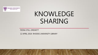 KNOWLEDGE
SHARING
FIONA STILL-DREWETT
12 APRIL 2018 RHODES UNIVERSITY LIBRARY
 