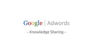 Google|Adwords 
- Knowledge Sharing - 
 