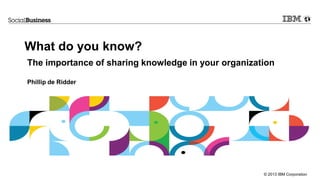 © 2013 IBM Corporation
What do you know?
The importance of sharing knowledge in your organization
Phillip de Ridder
 