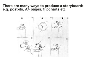 There are many ways to produce a storyboard:
e.g. post-its, A4 pages, flipcharts etc
 