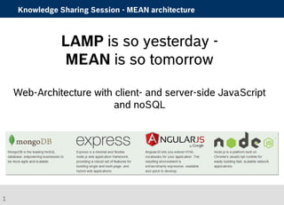 Knowledge Sharing Session - MEAN architecture 
LAMP is so yesterday - 
MEAN is so tomorrow 
Web-Architecture with client- and server-side JavaScript 
and noSQL 
1 
 