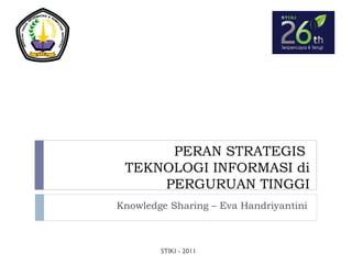 PERAN STRATEGIS
TEKNOLOGI INFORMASI di
PERGURUAN TINGGI
Knowledge Sharing – Eva Handriyantini
STIKI - 2011
 