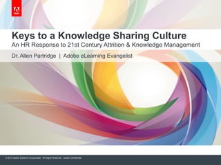 Keys to a Knowledge Sharing Culture
An HR Response to 21st Century Attrition & Knowledge Management
Dr. Allen Partridge | Adobe eLearning Evangelist

© 2012 Adobe Systems Incorporated. All Rights Reserved. Adobe Confidential.

 