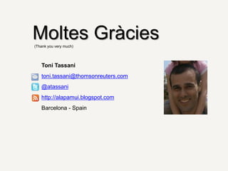 Moltes Gràcies
(Thank you very much)




   Toni Tassani
   toni.tassani@thomsonreuters.com
   @atassani
   http://alapamui.blogspot.com
   Barcelona - Spain
 