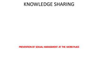 KNOWLEDGE SHARING
PREVENTIONOF SEXUAL HARASSMENT AT THE WORKPLACE
 