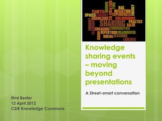 Knowledge
                         sharing events
                         – moving
                         beyond
                         presentations
                         A Street-smart conversation
Elmi Bester
12 April 2012
CSIR Knowledge Commons
 