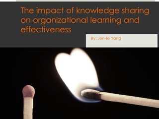 The impact of knowledge sharing
on organizational learning and
effectiveness
By: Jen-te Yang
 