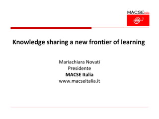 Knowledge sharing a new frontier of learning

               Mariachiara Novati
                  Presidente
                 MACSE Italia
               www.macseitalia.it
 