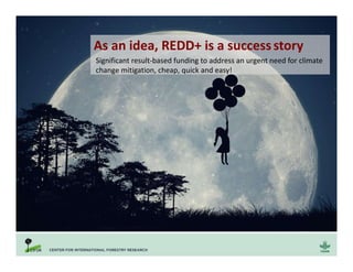 As an idea, REDD+ is a successstory
Significant result-based funding to address an urgent need for climate
change mitigation, cheap, quick and easy!
 