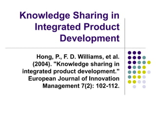 Knowledge Sharing in
Integrated Product
Development
Hong, P., F. D. Williams, et al.
(2004). "Knowledge sharing in
integrated product development."
European Journal of Innovation
Management 7(2): 102-112.
 