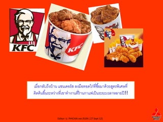 เมื่อกลับถึงบ้ าน แซนเดอร์ ส ลงมือทอดไก่ที่ซื ้อมาด้ วยสูตรพิเศษที่
คิดค้ นขึ ้นระหว่างที่เขาทางานที่ร้านกาแฟเป็ นระยะเวลาหลายปี !!



                 Editor: U. PHICHAI ext.9104 ( 27 Sept 12)
 