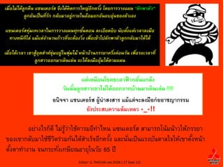 เมือไม่ได้ลกคืน แซนเดอร์ส จึงได้คิดการใหญ่อีกครัง โดยการวางแผน “ลักพาตัว”
   ่       ู                                    ้
           ลูกอันเป็ นทีรก กลับมาอยู่ภายในอ้อมอกอันอบอุ่นของตัวเอง
                        ่ั

แซนเดอร์สทุ่มเทเวลาในการวางแผนทุกขันตอน ละเอียดยิบ นับตังแต่เวลาลงมือ
                                        ้                     ้
 ทางหนี ทีไล่ แม้แต่จานวนก้าวทีจะต้องวิง เพือเข้าไปลักพาตัวลูกกลับมาให้ได้
                               ่       ่ ่

เมือได้เวลา เขาสู้อตส่าห์ซุ่มอยู่ในพุ่มไม้ หน้ าบ้านภรรยาครึงค่อนวัน เพือรอเวลาที ่
   ่               ุ                                        ่           ่
               ลูกสาวออกมาเดินเล่น จะได้ลงมืออุ้มได้ตามแผน


                                       แต่เหมือนโชคชะตาฟ้ ากลันแกล้ง
                                                              ่
                               วันนันลูกสาวเขาไม่ได้ออกจากบ้านมาเดินเล่น !!!!!
                                    ้
                          อนิจจา แซนเดอร์ ส ผู้น่าสงสาร แม้ แต่ จะลงมือก่ ออาชญากรรม
                                      ยังประสบความล้ มเหลว +_+!!

        อย่างไรก็ดี ไม่รวาใช้คารมอีทาไหน แซนเดอร์ส สามารถโน้มน้าวให้ภรรยา
                        ู้ ่        ่
ของเขากลับมาใช้ชวตร่วมกันได้สาเร็จอีกครัง และนันเป็ นแรงบันดาลใจให้เขาตังหน้า
                 ีิ                     ้      ่                        ้
ตังตาทางาน จนกระทังเกษียณอายุในวัย 65 ปี
  ้                  ่
                                        Editor: U. PHICHAI ext.9104 ( 27 Sept 12)
 