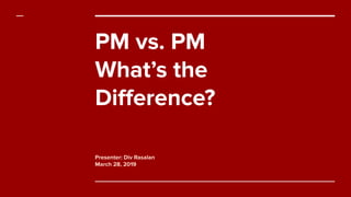 PM vs. PM
What’s the
Diﬀerence?
Presenter: Div Rasalan
March 28, 2019
 
 