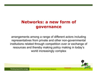 THINKING beyond the canopy
Networks: a new form of
governance
arrangements among a range of different actors including
representatives from private and other non-governmental
institutions related through competition over or exchange of
resources and thereby making policy making in today’s
world increasingly complex
 