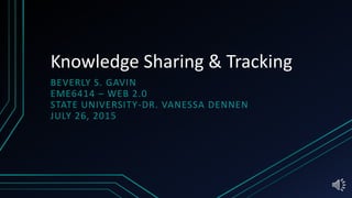 Knowledge Sharing & Tracking
BEVERLY S. GAVIN
EME6414 – WEB 2.0
STATE UNIVERSITY-DR. VANESSA DENNEN
JULY 26, 2015
 