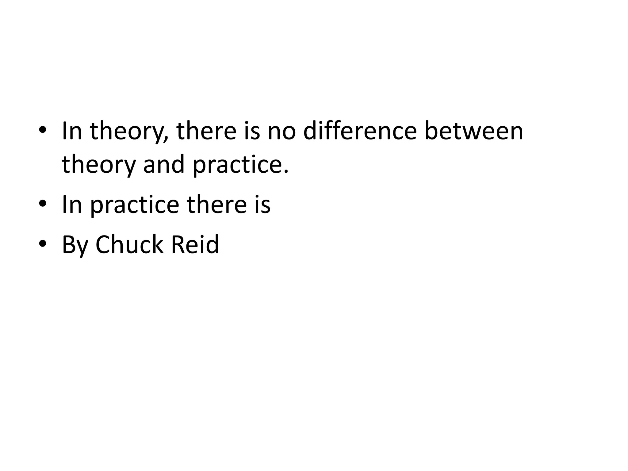 • In theory, there is no difference between
theory and practice.
• In practice there is
• By Chuck Reid
 