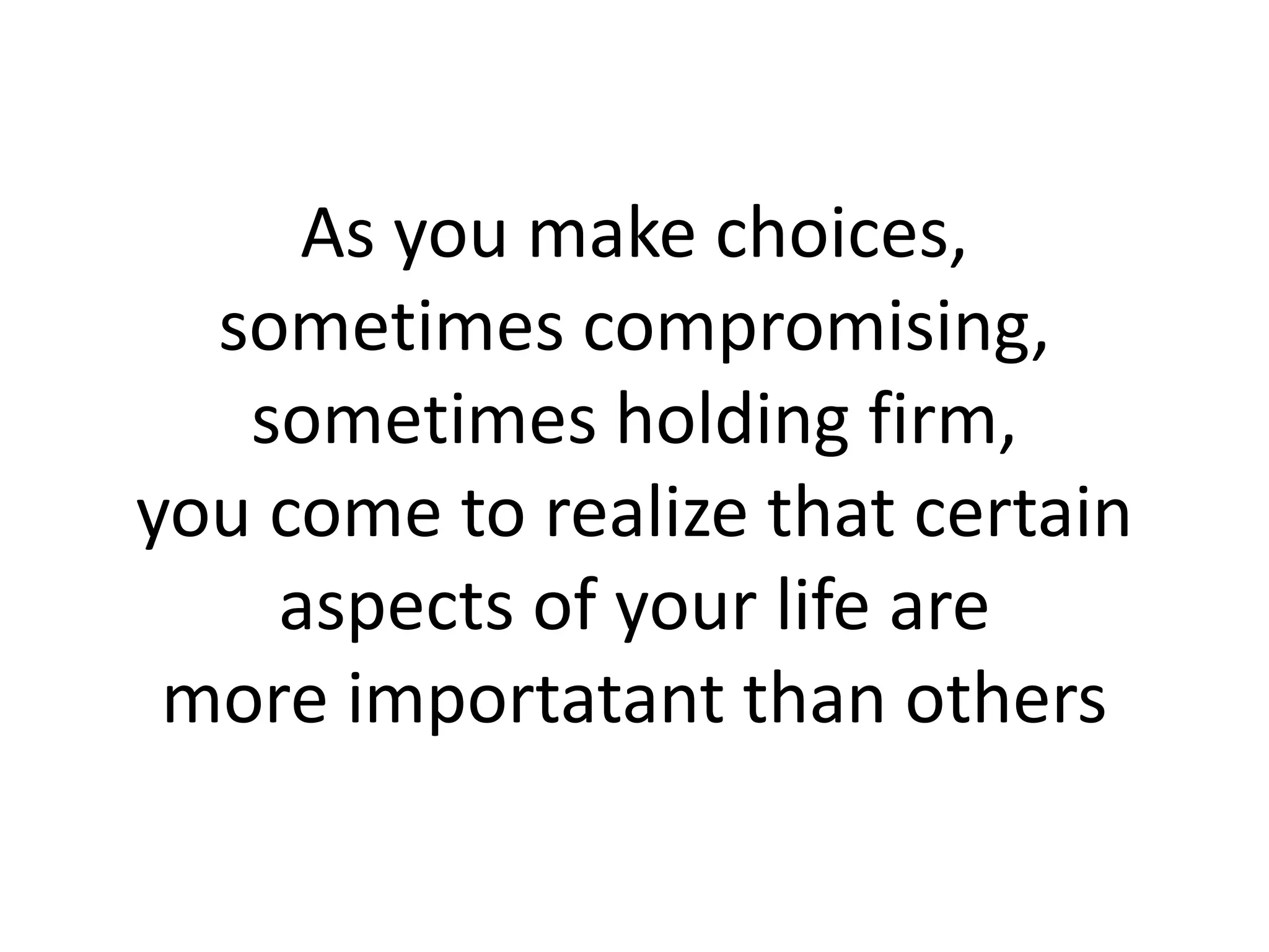 As you make choices,
sometimes compromising,
sometimes holding firm,
you come to realize that certain
aspects of your life are
more importatant than others
 