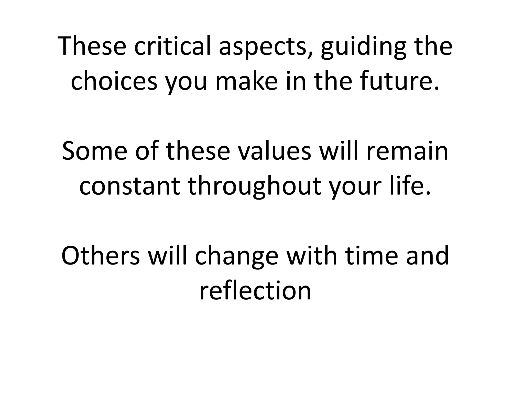 These critical aspects, guiding the
choices you make in the future.
Some of these values will remain
constant throughout your life.
Others will change with time and
reflection
 