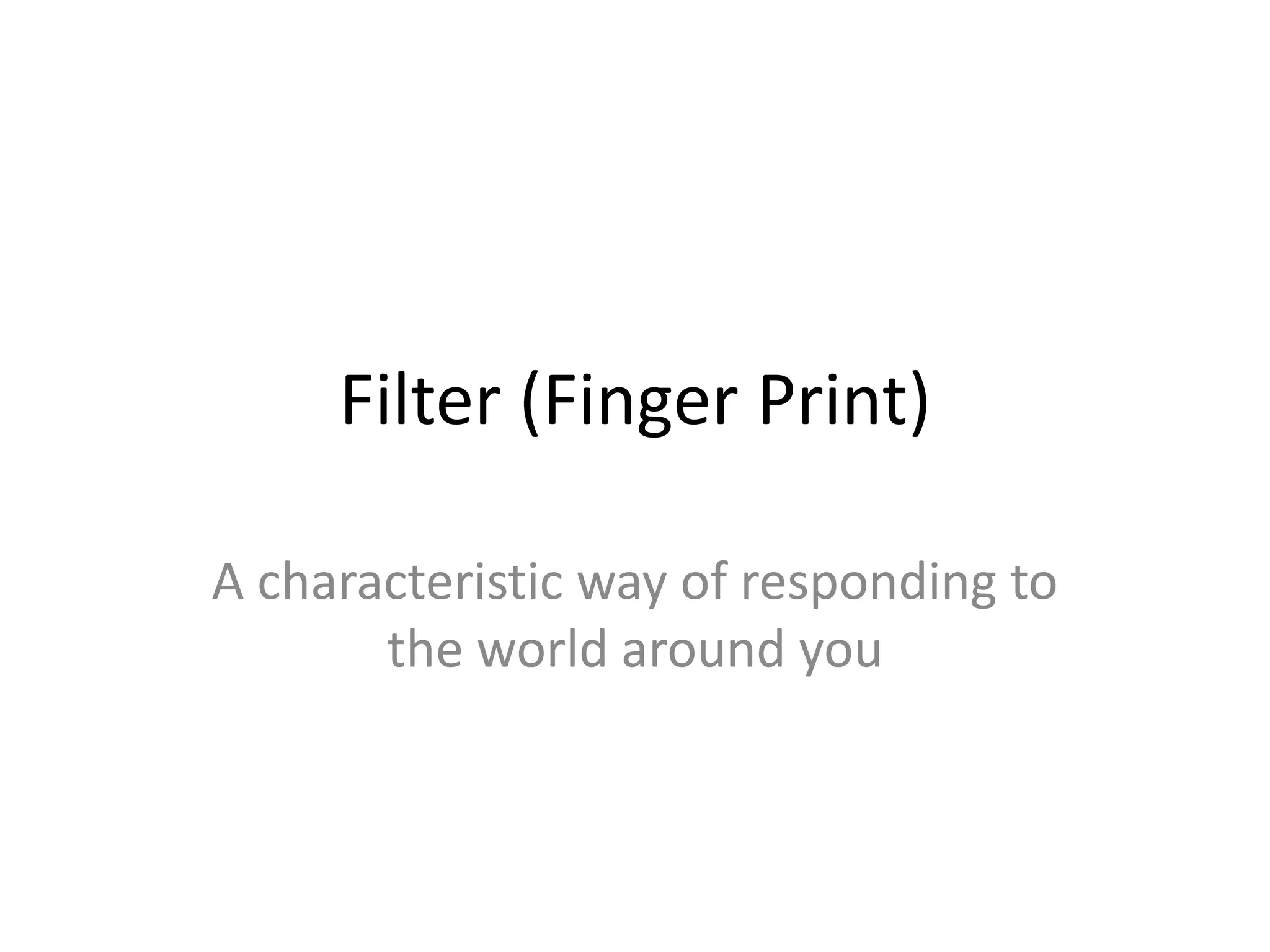 Filter (Finger Print)
A characteristic way of responding to
the world around you
 