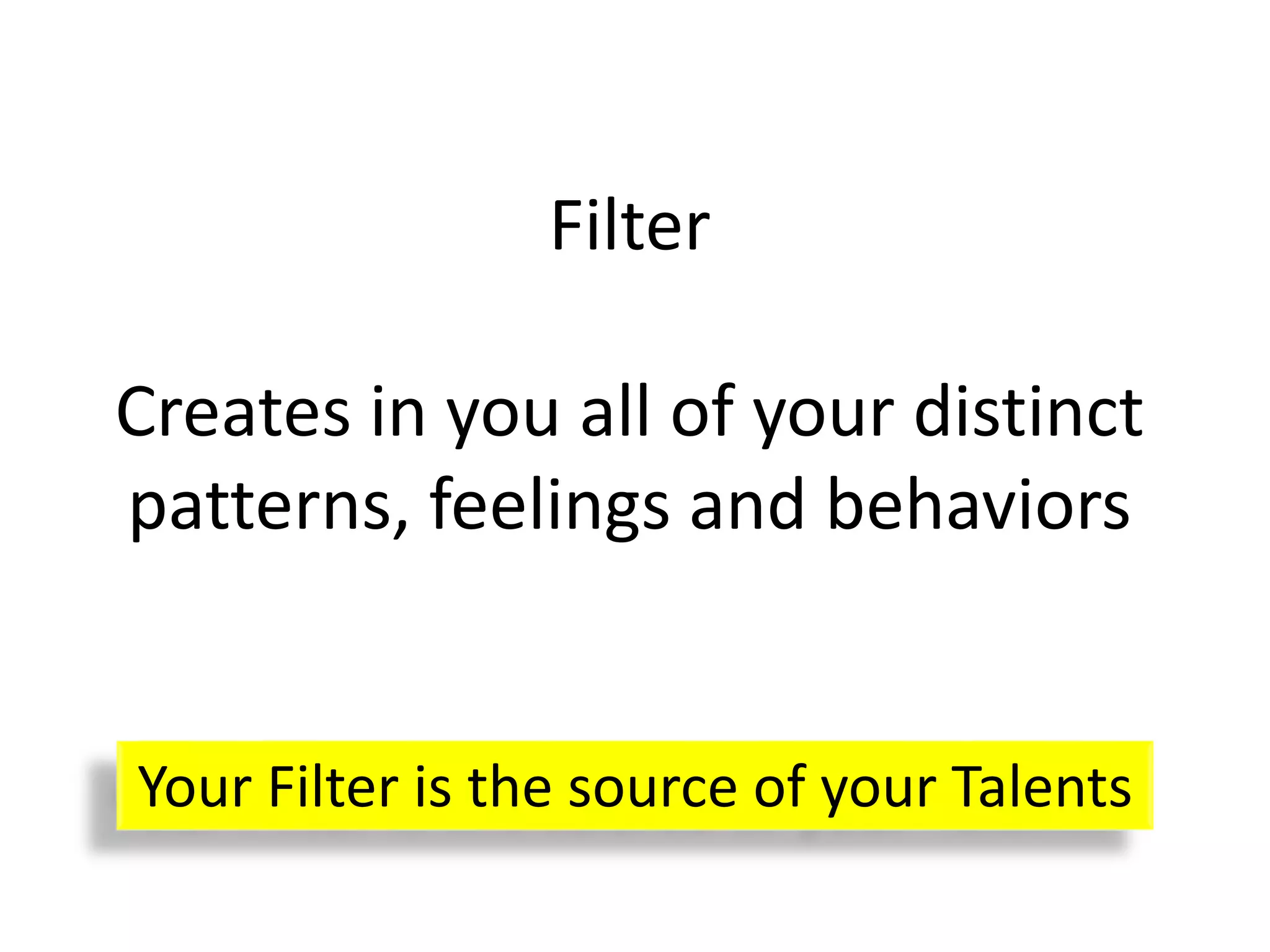 Filter
Creates in you all of your distinct
patterns, feelings and behaviors
Your Filter is the source of your Talents
 