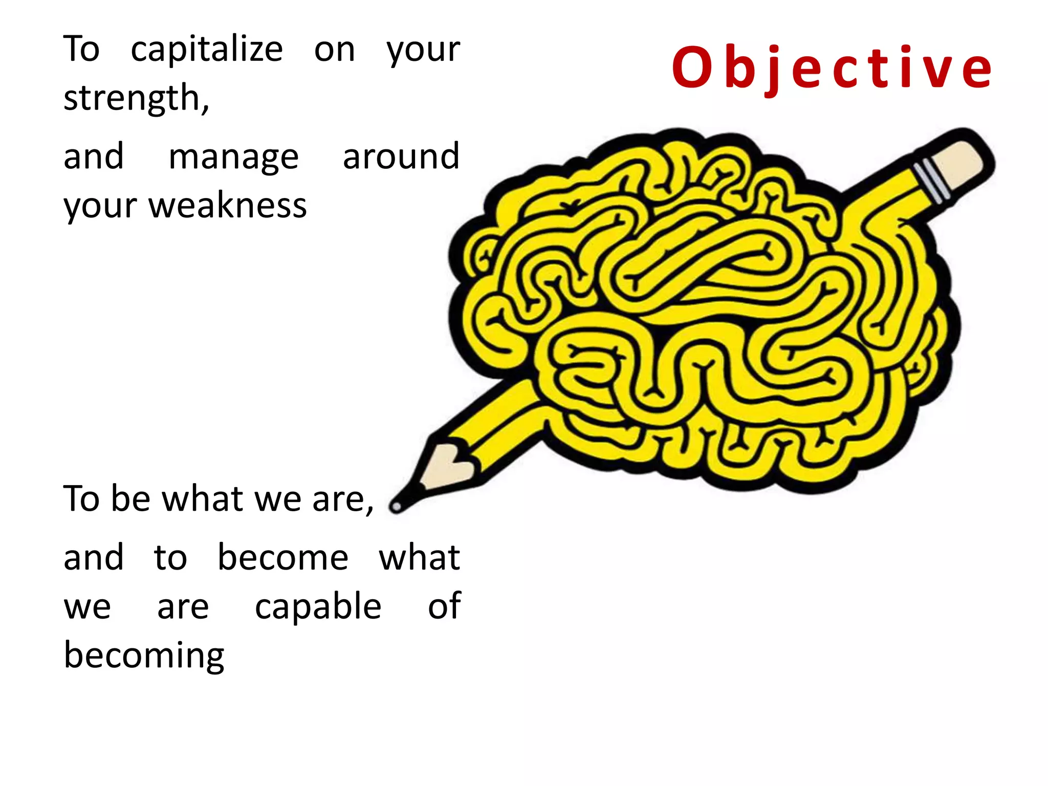 ObjectiveTo capitalize on your
strength,
and manage around
your weakness
To be what we are,
and to become what
we are capable of
becoming
 