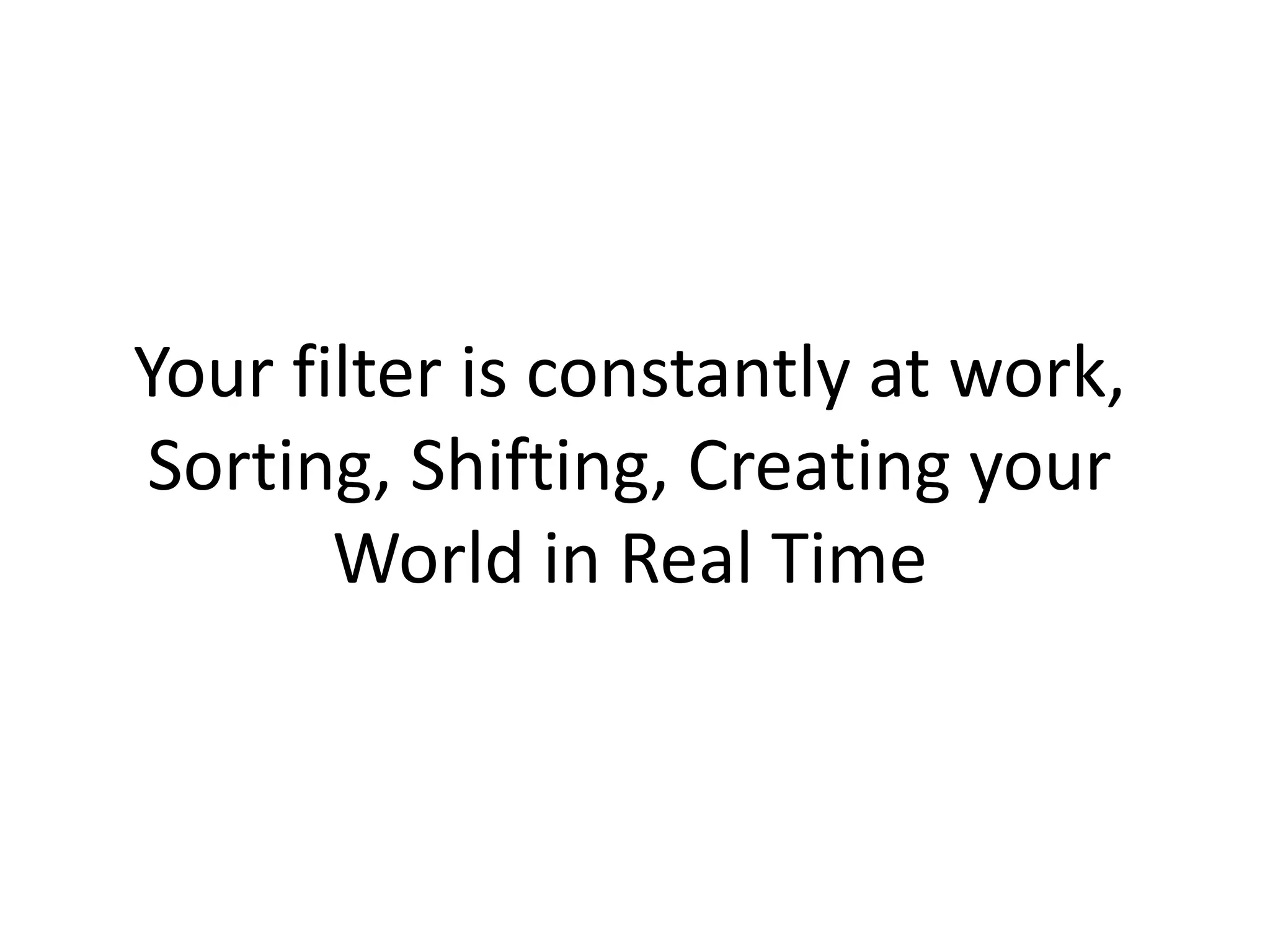 Your filter is constantly at work,
Sorting, Shifting, Creating your
World in Real Time
 
