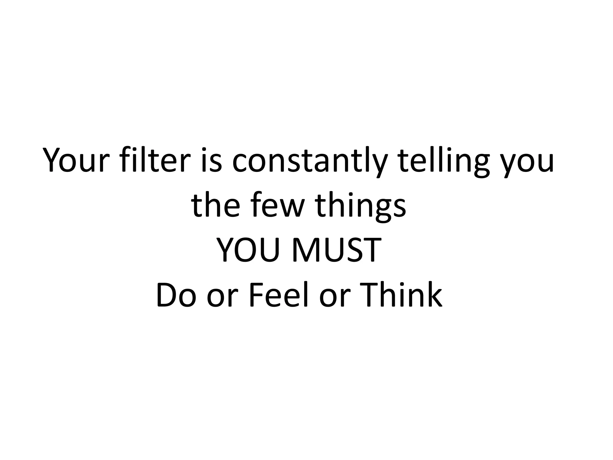 Your filter is constantly telling you
the few things
YOU MUST
Do or Feel or Think
 