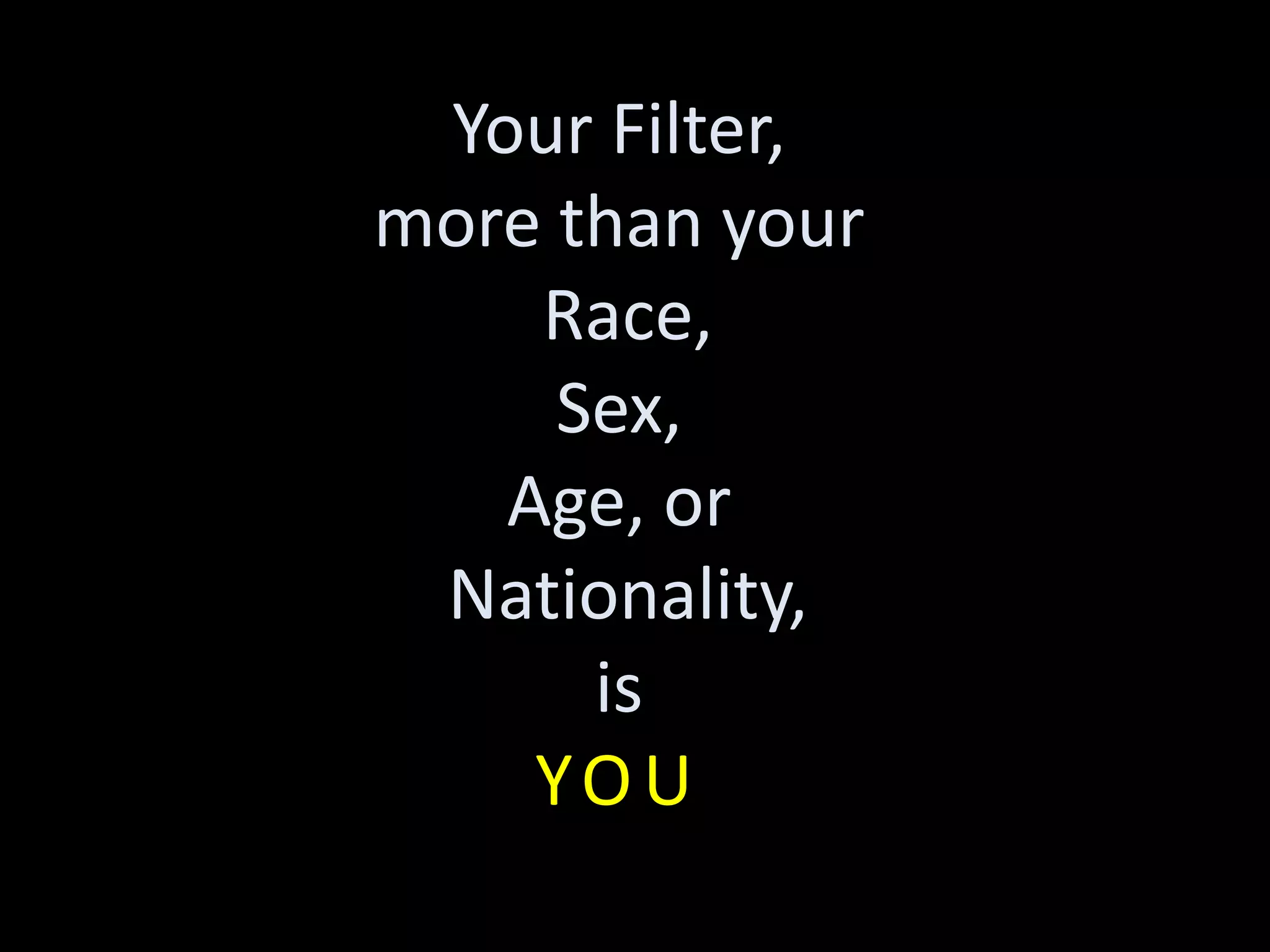 Your Filter,
more than your
Race,
Sex,
Age, or
Nationality,
is
YOU
 