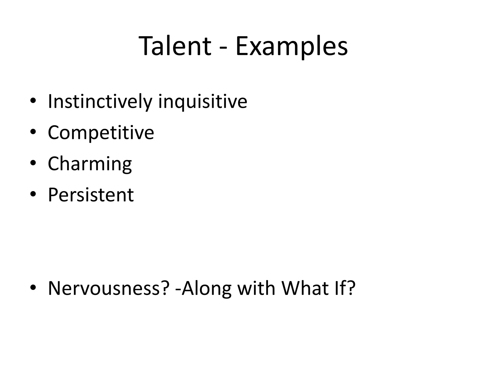 Talent - Examples
• Instinctively inquisitive
• Competitive
• Charming
• Persistent
• Nervousness? -Along with What If?
 