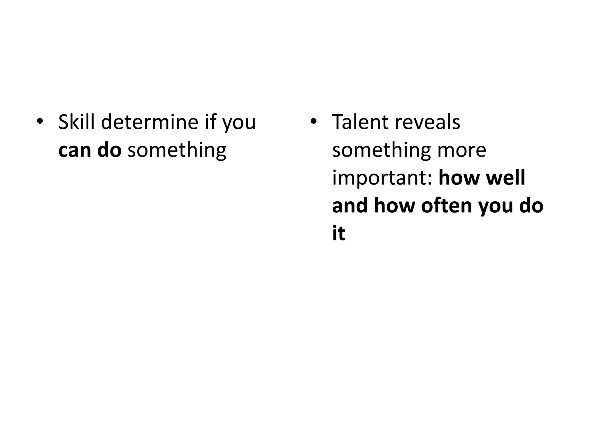 • Skill determine if you
can do something
• Talent reveals
something more
important: how well
and how often you do
it
 