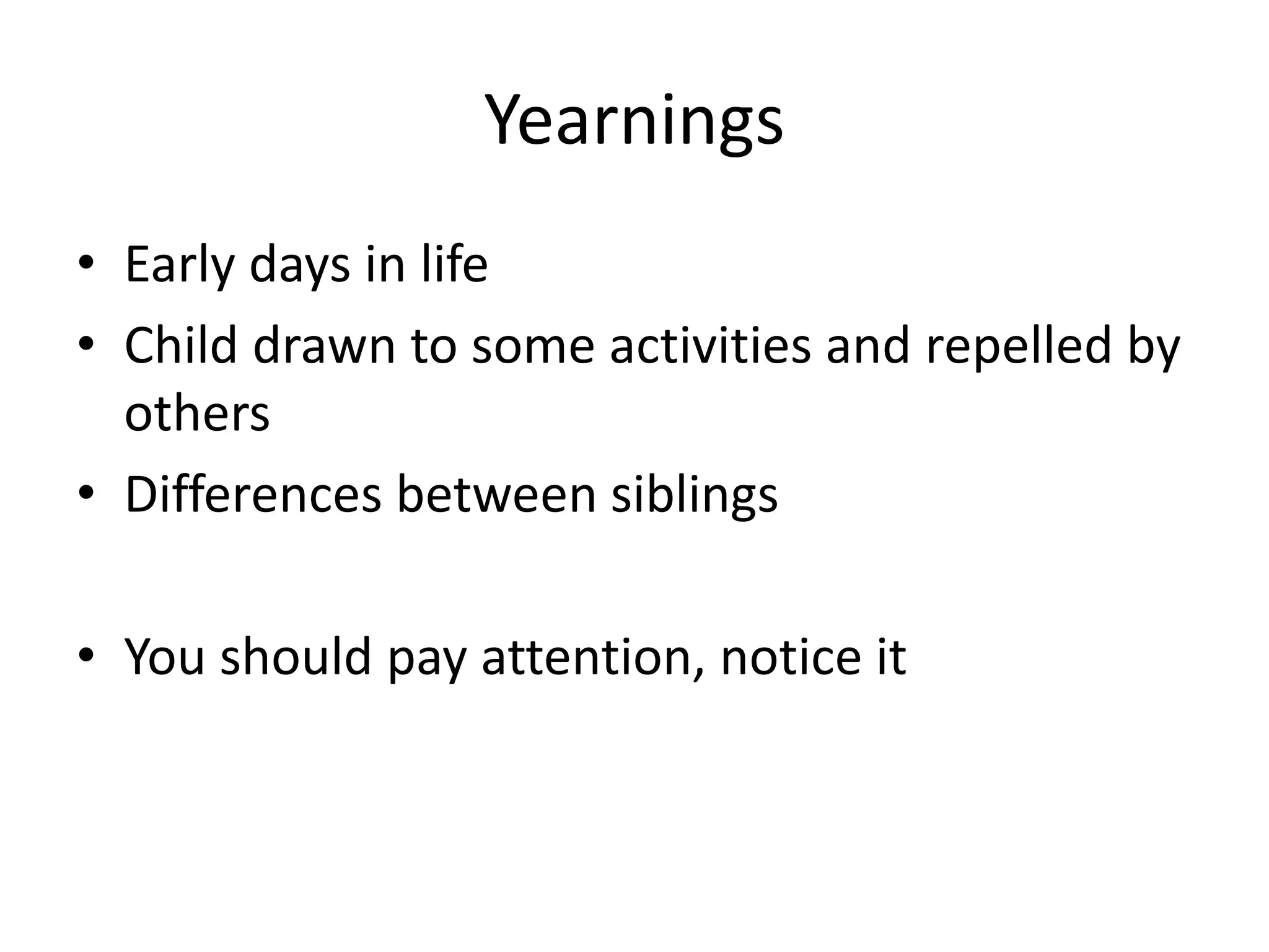 Yearnings
• Early days in life
• Child drawn to some activities and repelled by
others
• Differences between siblings
• You should pay attention, notice it
 