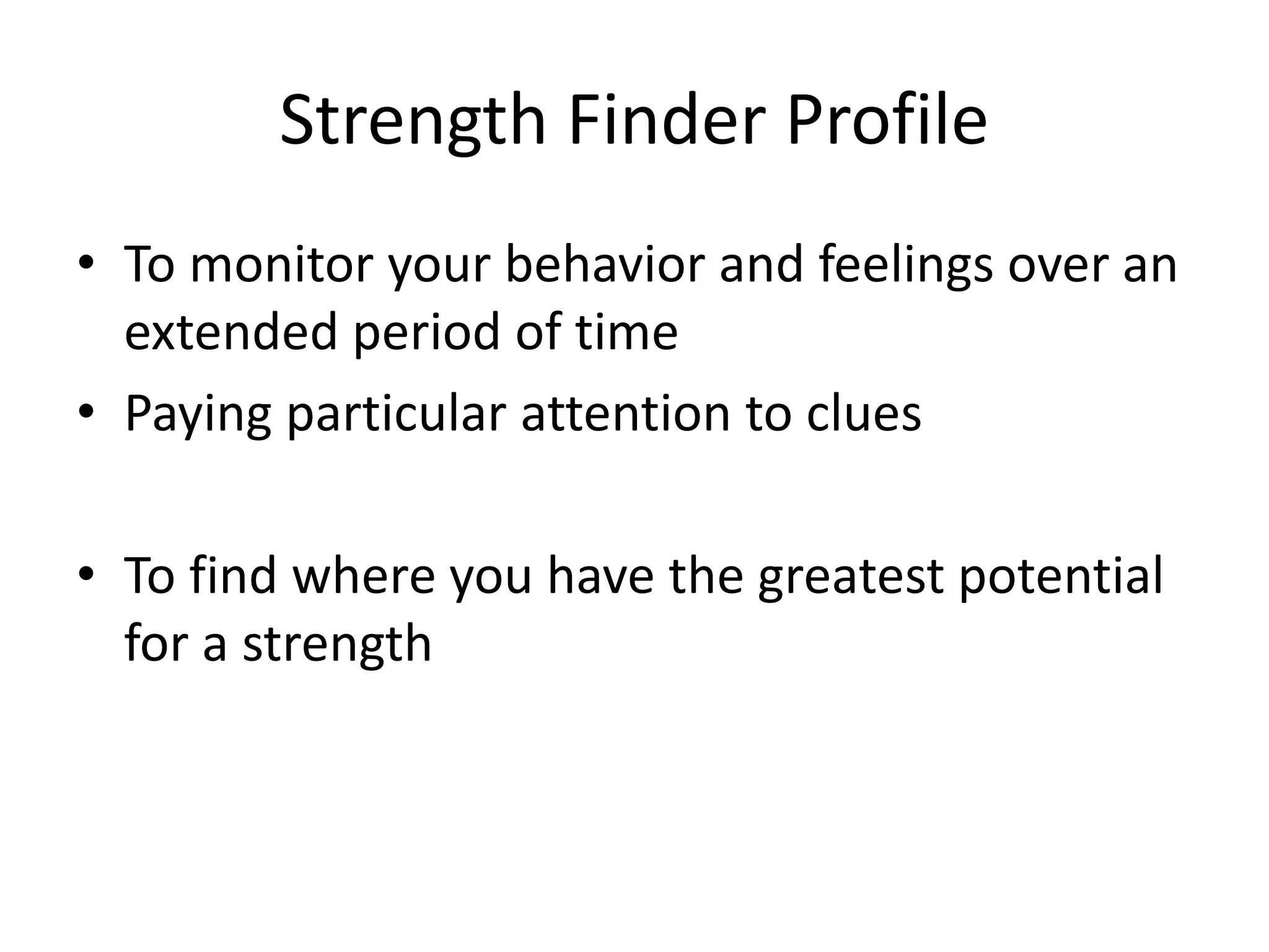 Strength Finder Profile
• To monitor your behavior and feelings over an
extended period of time
• Paying particular attention to clues
• To find where you have the greatest potential
for a strength
 