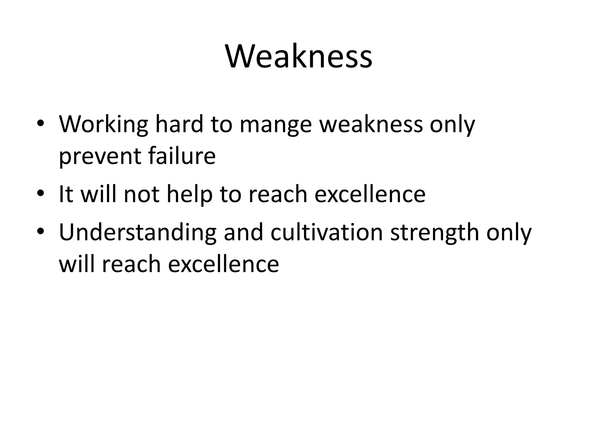 Weakness
• Working hard to mange weakness only
prevent failure
• It will not help to reach excellence
• Understanding and cultivation strength only
will reach excellence
 