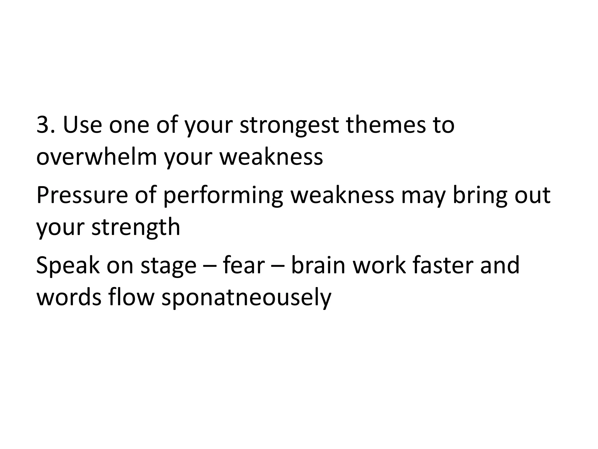 3. Use one of your strongest themes to
overwhelm your weakness
Pressure of performing weakness may bring out
your strength
Speak on stage – fear – brain work faster and
words flow sponatneousely
 