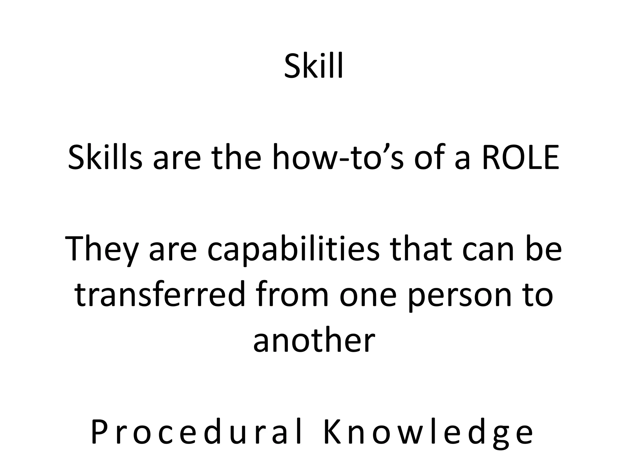 Skill
Skills are the how-to’s of a ROLE
They are capabilities that can be
transferred from one person to
another
Procedural Knowledge
 