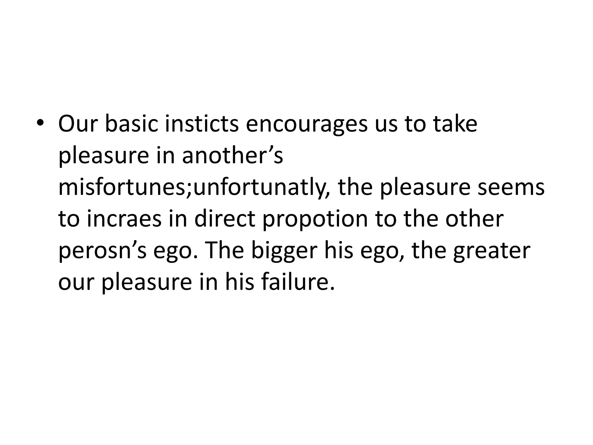 • Our basic insticts encourages us to take
pleasure in another’s
misfortunes;unfortunatly, the pleasure seems
to incraes in direct propotion to the other
perosn’s ego. The bigger his ego, the greater
our pleasure in his failure.
 