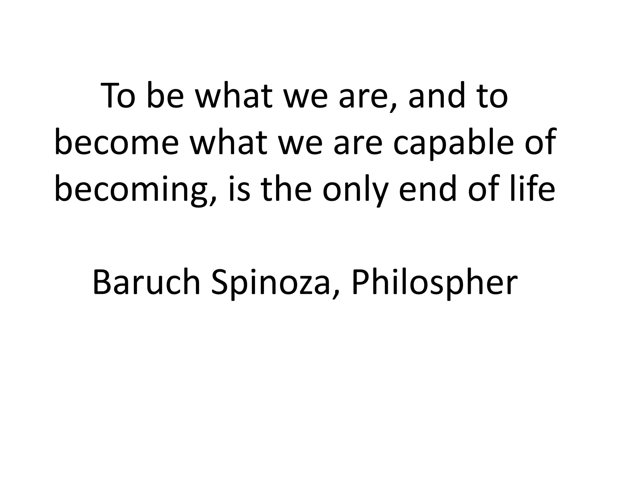 To be what we are, and to
become what we are capable of
becoming, is the only end of life
Baruch Spinoza, Philospher
 