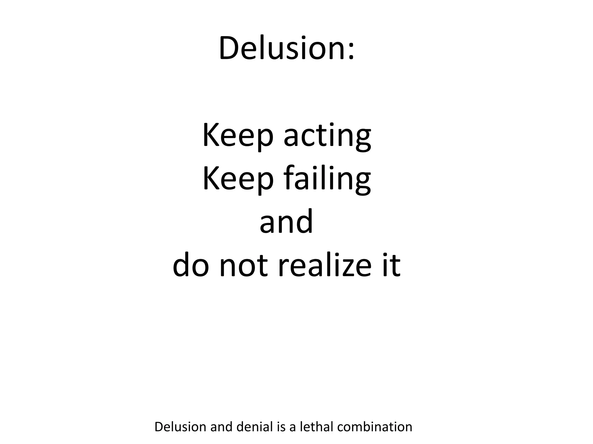 Delusion:
Keep acting
Keep failing
and
do not realize it
Delusion and denial is a lethal combination
 