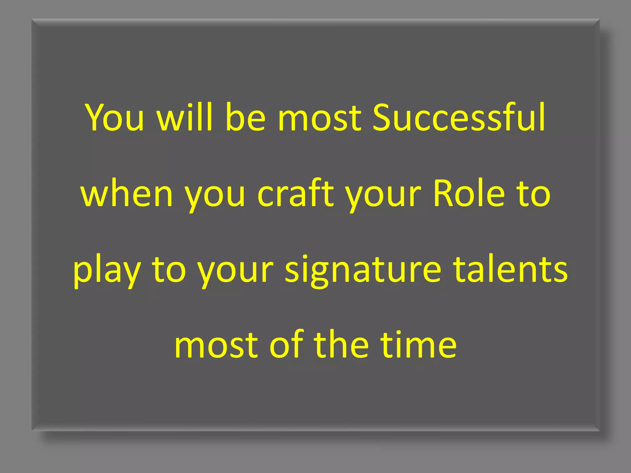 You will be most Successful
when you craft your Role to
play to your signature talents
most of the time
 