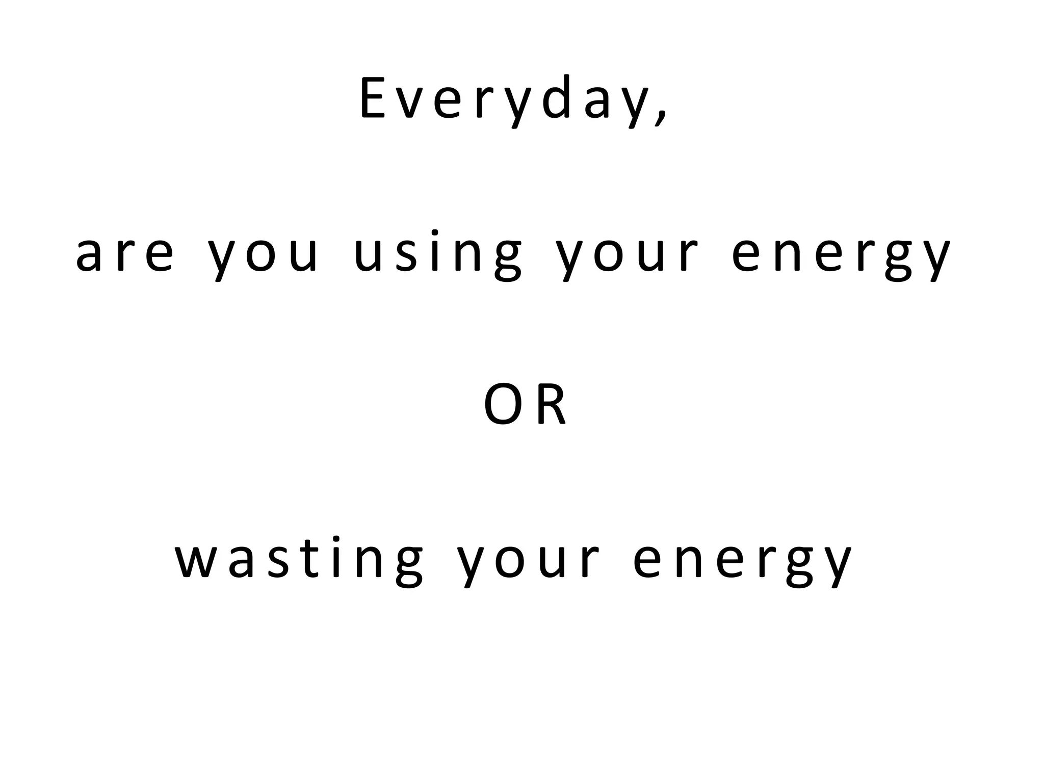 Everyday,
are you using your energy
OR
wasting your energy
 