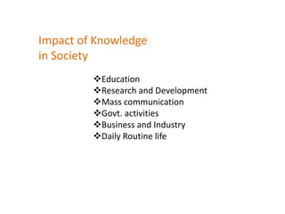 Impact of Knowledge
in Society
Education
Research and Development
Mass communication
Govt. activities
Business and Industry
Daily Routine life
 