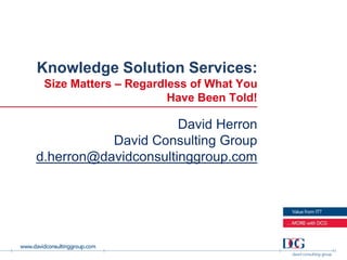 Knowledge Solution Services:
 Size Matters – Regardless of What You
                       Have Been Told!

                      David Herron
           David Consulting Group
d.herron@davidconsultinggroup.com
 