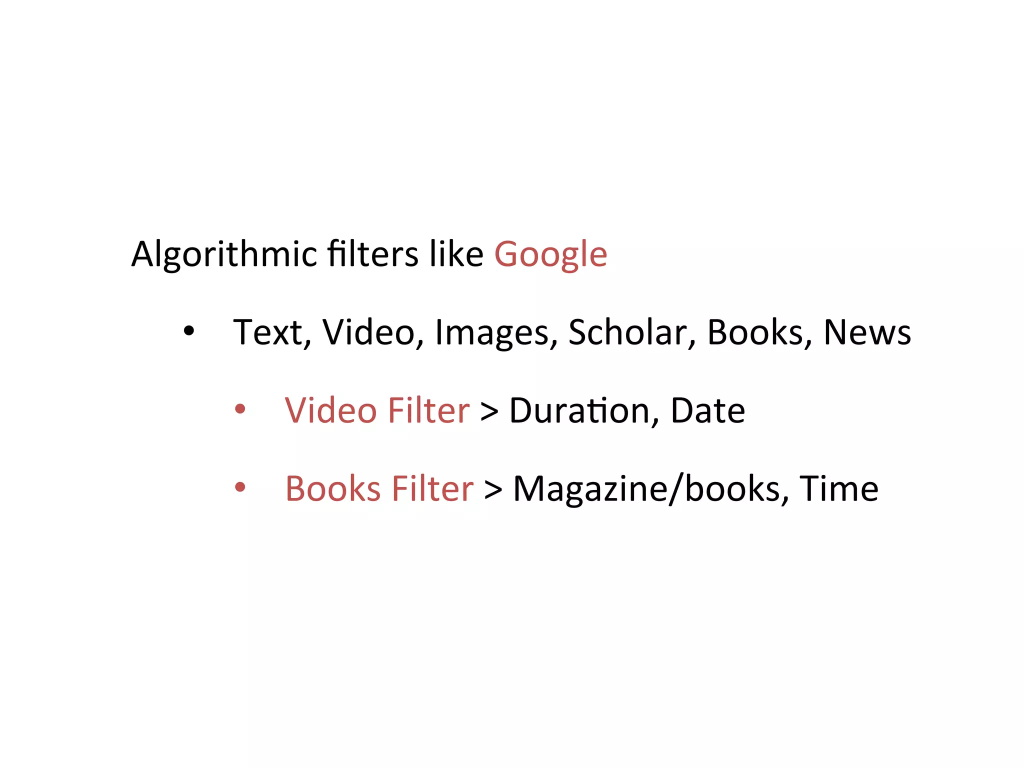 Algorithmic	
  ﬁlters	
  like	
  Google	
  	
  
    •  Text,	
  Video,	
  Images,	
  Scholar,	
  Books,	
  News	
  
         •  Video	
  Filter	
  >	
  Dura+on,	
  Date	
  
         •  Books	
  Filter	
  >	
  Magazine/books,	
  Time	
  
 